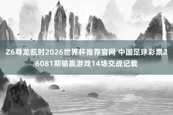 Z6尊龙凯时2026世界杯推荐官网 中国足球彩票26081期输赢游戏14场交战记载