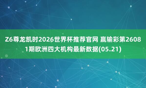 Z6尊龙凯时2026世界杯推荐官网 赢输彩第26081期欧洲四大机构最新数据(05.21)