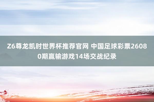 Z6尊龙凯时世界杯推荐官网 中国足球彩票26080期赢输游戏14场交战纪录