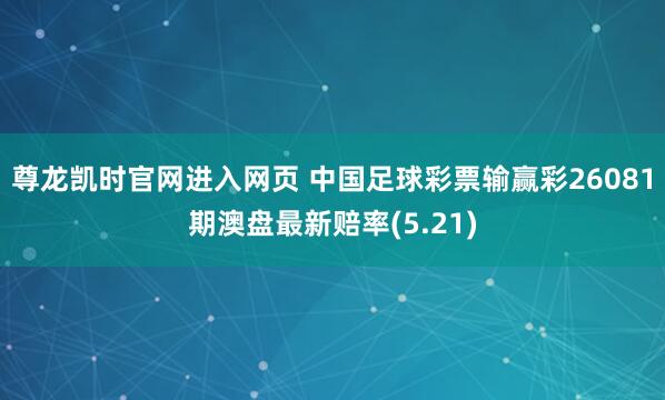 尊龙凯时官网进入网页 中国足球彩票输赢彩26081期澳盘最新赔率(5.21)