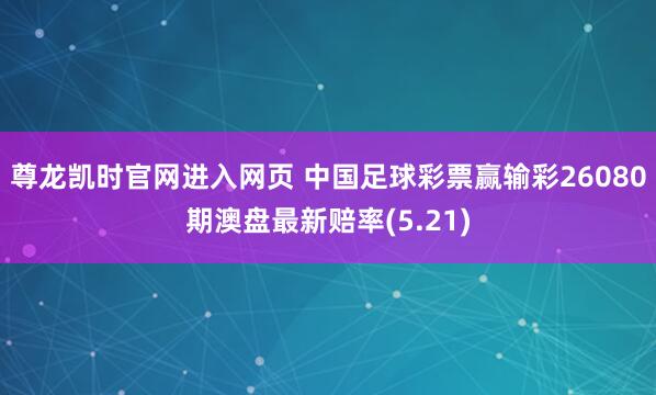 尊龙凯时官网进入网页 中国足球彩票赢输彩26080期澳盘最新赔率(5.21)