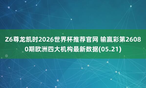 Z6尊龙凯时2026世界杯推荐官网 输赢彩第26080期欧洲四大机构最新数据(05.21)