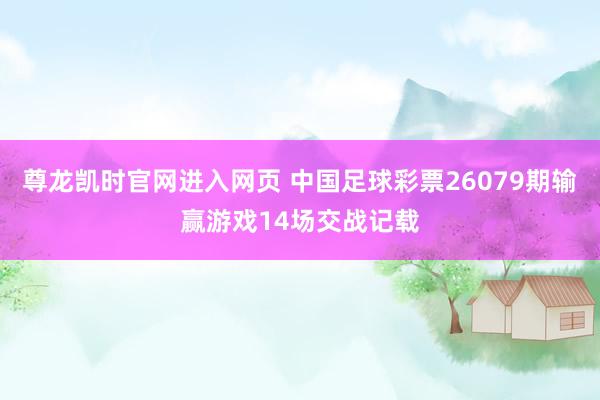 尊龙凯时官网进入网页 中国足球彩票26079期输赢游戏14场交战记载