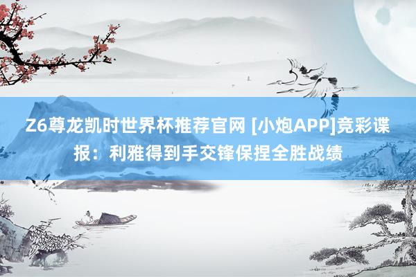 Z6尊龙凯时世界杯推荐官网 [小炮APP]竞彩谍报：利雅得到手交锋保捏全胜战绩