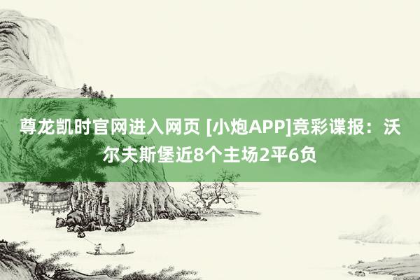 尊龙凯时官网进入网页 [小炮APP]竞彩谍报：沃尔夫斯堡近8个主场2平6负