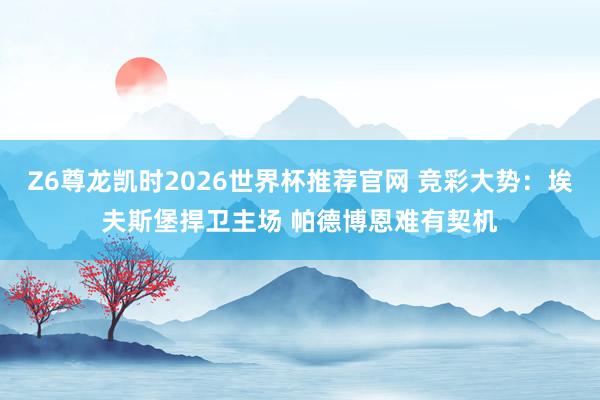 Z6尊龙凯时2026世界杯推荐官网 竞彩大势：埃夫斯堡捍卫主场 帕德博恩难有契机