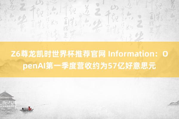 Z6尊龙凯时世界杯推荐官网 Information：OpenAI第一季度营收约为57亿好意思元