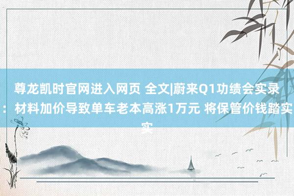 尊龙凯时官网进入网页 全文|蔚来Q1功绩会实录：材料加价导致单车老本高涨1万元 将保管价钱踏实