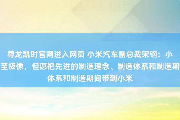 尊龙凯时官网进入网页 小米汽车副总裁宋钢：小米与特斯拉至极像，但愿把先进的制造理念、制造体系和制造期间带到小米
