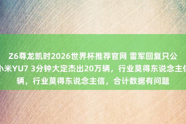 Z6尊龙凯时2026世界杯推荐官网 雷军回复只公布锁单数据：旧年小米YU7 3分钟大定杰出20万辆，行业莫得东说念主信，合计数据有问题