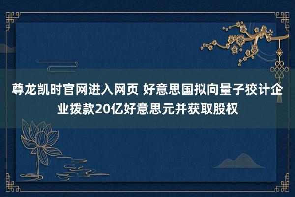 尊龙凯时官网进入网页 好意思国拟向量子狡计企业拨款20亿好意思元并获取股权