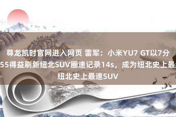 尊龙凯时官网进入网页 雷军：小米YU7 GT以7分22秒755得益刷新纽北SUV圈速记录14s，成为纽北史上最速SUV