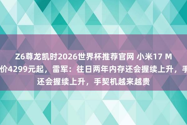 Z6尊龙凯时2026世界杯推荐官网 小米17 Max国补后得手价4299元起，雷军：往日两年内存还会握续上升，手契机越来越贵