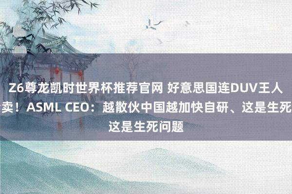 Z6尊龙凯时世界杯推荐官网 好意思国连DUV王人要禁卖！ASML CEO：越散伙中国越加快自研、这是生死问题