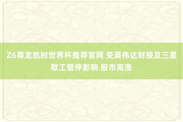 Z6尊龙凯时世界杯推荐官网 受英伟达财报及三星歇工暂停影响 股市高涨