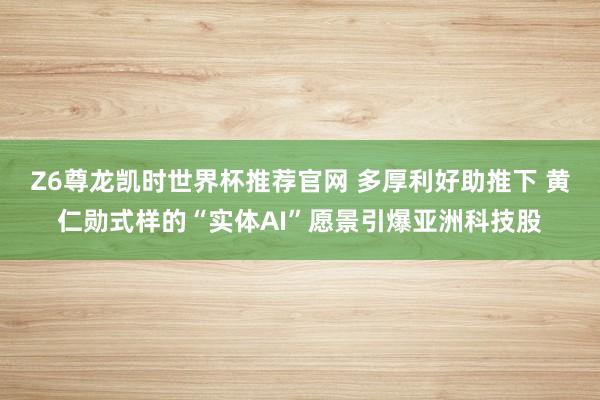 Z6尊龙凯时世界杯推荐官网 多厚利好助推下 黄仁勋式样的“实体AI”愿景引爆亚洲科技股