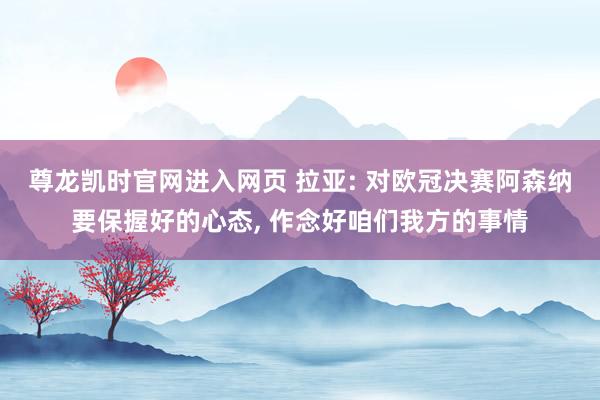 尊龙凯时官网进入网页 拉亚: 对欧冠决赛阿森纳要保握好的心态， 作念好咱们我方的事情