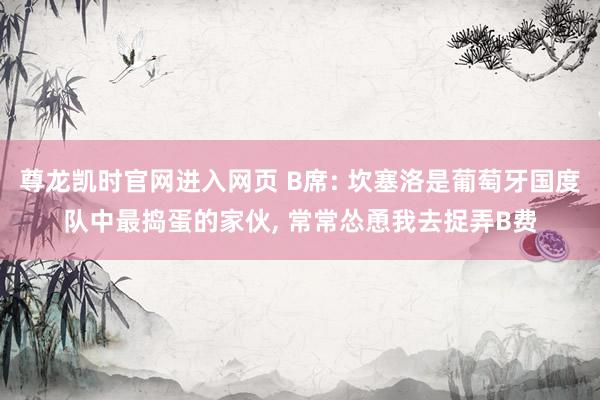 尊龙凯时官网进入网页 B席: 坎塞洛是葡萄牙国度队中最捣蛋的家伙， 常常怂恿我去捉弄B费