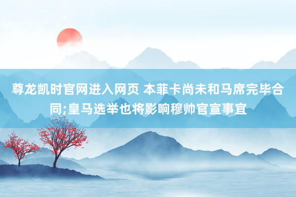 尊龙凯时官网进入网页 本菲卡尚未和马席完毕合同;皇马选举也将影响穆帅官宣事宜
