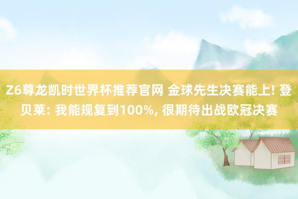 Z6尊龙凯时世界杯推荐官网 金球先生决赛能上! 登贝莱: 我能规复到100%， 很期待出战欧冠决赛