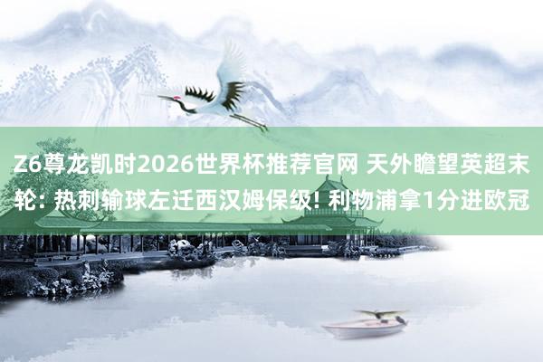 Z6尊龙凯时2026世界杯推荐官网 天外瞻望英超末轮: 热刺输球左迁西汉姆保级! 利物浦拿1分进欧冠