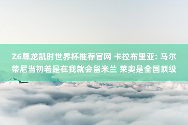 Z6尊龙凯时世界杯推荐官网 卡拉布里亚: 马尔蒂尼当初若是在我就会留米兰 莱奥是全国顶级