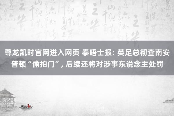 尊龙凯时官网进入网页 泰晤士报: 英足总彻查南安普顿“偷拍门”， 后续还将对涉事东说念主处罚