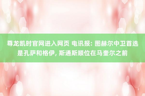 尊龙凯时官网进入网页 电讯报: 图赫尔中卫首选是孔萨和格伊， 斯通斯顺位在马奎尔之前