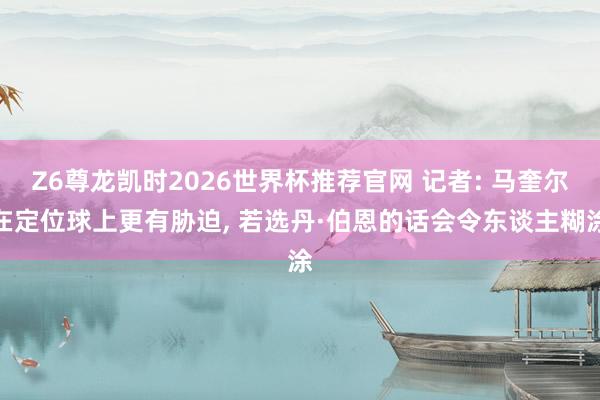 Z6尊龙凯时2026世界杯推荐官网 记者: 马奎尔在定位球上更有胁迫， 若选丹·伯恩的话会令东谈主糊涂