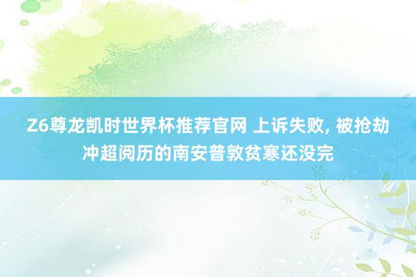 Z6尊龙凯时世界杯推荐官网 上诉失败， 被抢劫冲超阅历的南安普敦贫寒还没完