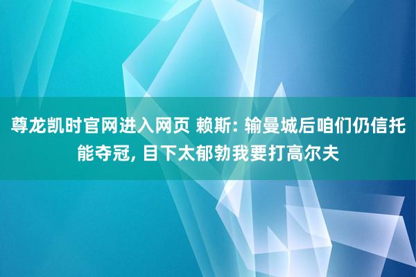 尊龙凯时官网进入网页 赖斯: 输曼城后咱们仍信托能夺冠， 目下太郁勃我要打高尔夫
