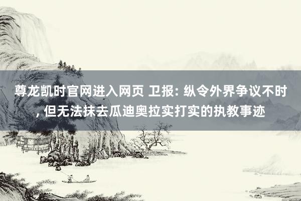 尊龙凯时官网进入网页 卫报: 纵令外界争议不时， 但无法抹去瓜迪奥拉实打实的执教事迹