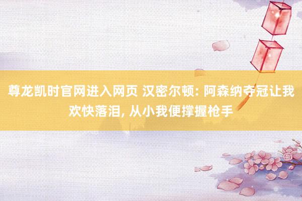 尊龙凯时官网进入网页 汉密尔顿: 阿森纳夺冠让我欢快落泪， 从小我便撑握枪手