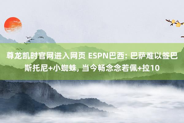尊龙凯时官网进入网页 ESPN巴西: 巴萨难以签巴斯托尼+小蜘蛛， 当今畅念念若佩+拉10