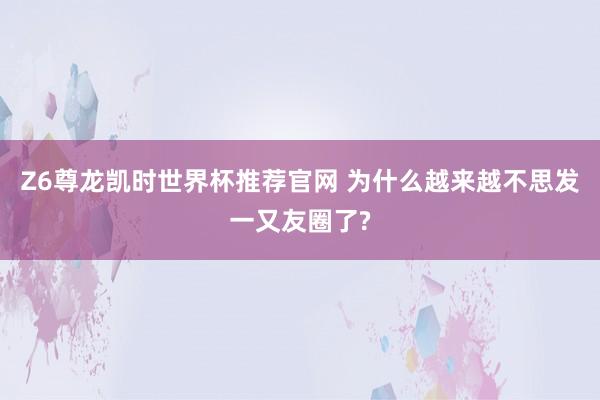 Z6尊龙凯时世界杯推荐官网 为什么越来越不思发一又友圈了?