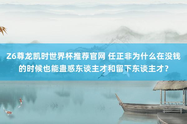 Z6尊龙凯时世界杯推荐官网 任正非为什么在没钱的时候也能蛊惑东谈主才和留下东谈主才？