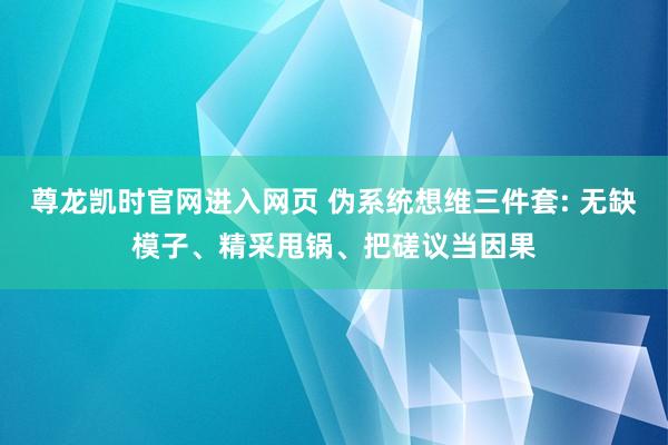 尊龙凯时官网进入网页 伪系统想维三件套: 无缺模子、精采甩锅、把磋议当因果