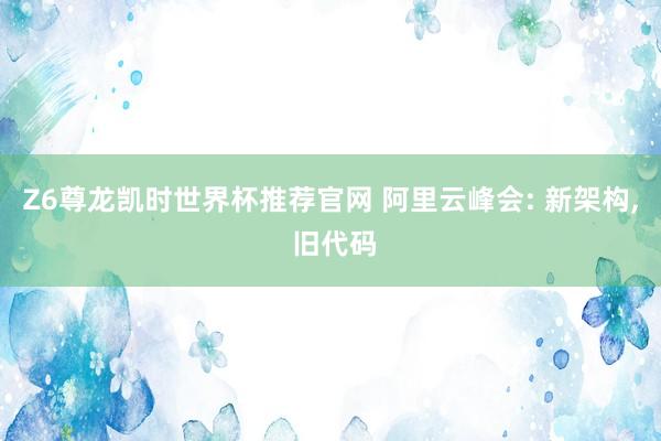 Z6尊龙凯时世界杯推荐官网 阿里云峰会: 新架构， 旧代码
