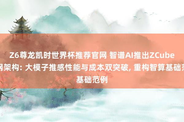Z6尊龙凯时世界杯推荐官网 智谱AI推出ZCube组网架构: 大模子推感性能与成本双突破， 重构智算基础范例