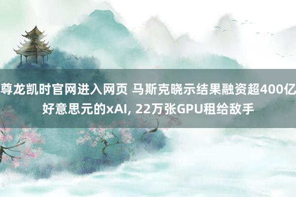 尊龙凯时官网进入网页 马斯克晓示结果融资超400亿好意思元的xAI， 22万张GPU租给敌手