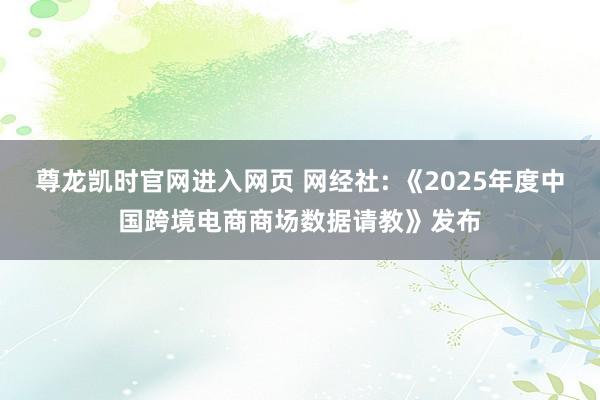尊龙凯时官网进入网页 网经社: 《2025年度中国跨境电商商场数据请教》发布