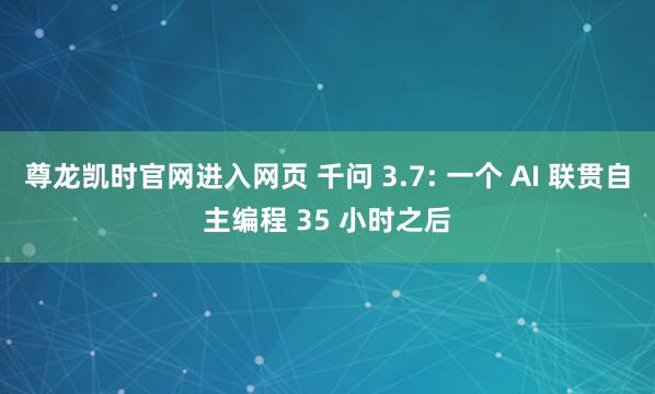 尊龙凯时官网进入网页 千问 3.7: 一个 AI 联贯自主编程 35 小时之后