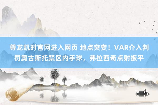 尊龙凯时官网进入网页 地点突变！VAR介入判罚奥古斯托禁区内手球，弗拉西奇点射扳平