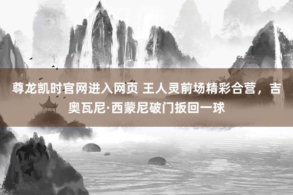 尊龙凯时官网进入网页 王人灵前场精彩合营，吉奥瓦尼·西蒙尼破门扳回一球