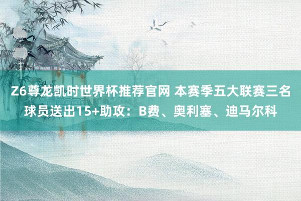 Z6尊龙凯时世界杯推荐官网 本赛季五大联赛三名球员送出15+助攻：B费、奥利塞、迪马尔科