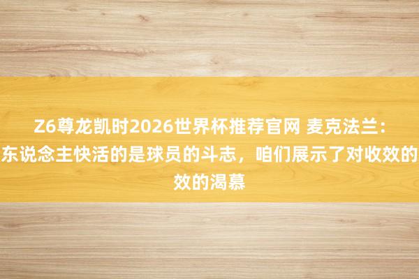 Z6尊龙凯时2026世界杯推荐官网 麦克法兰:最令东说念主快活的是球员的斗志,咱们展示了对收效的渴慕