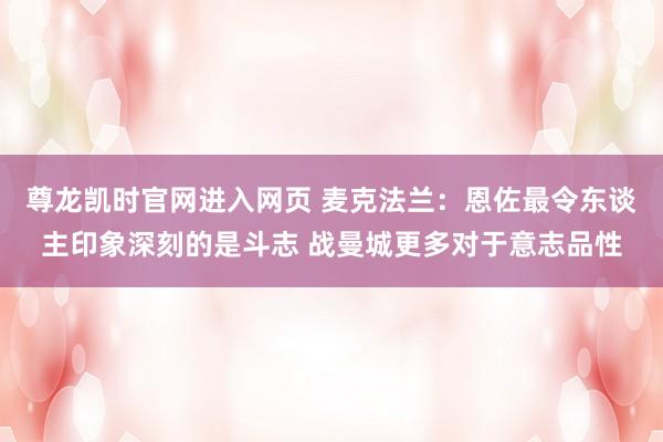尊龙凯时官网进入网页 麦克法兰:恩佐最令东谈主印象深刻的是斗志 战曼城更多对于意志品性