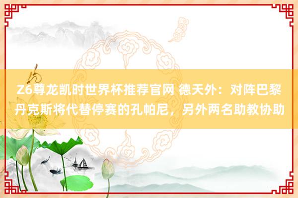 Z6尊龙凯时世界杯推荐官网 德天外：对阵巴黎丹克斯将代替停赛的孔帕尼，另外两名助教协助