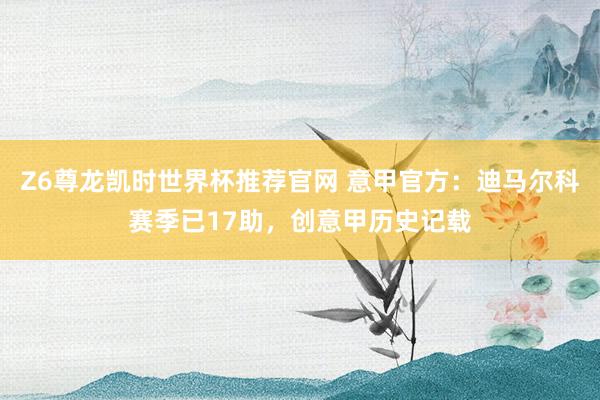 Z6尊龙凯时世界杯推荐官网 意甲官方：迪马尔科赛季已17助，创意甲历史记载