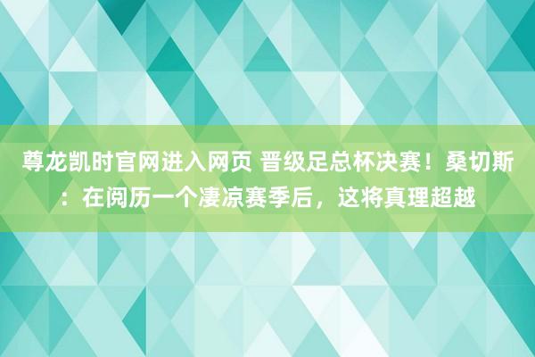 尊龙凯时官网进入网页 晋级足总杯决赛！桑切斯：在阅历一个凄凉赛季后，这将真理超越